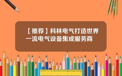 【推荐】科林电气打造世界一流电气设备集成服务商