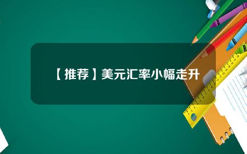 【推荐】美元汇率小幅走升