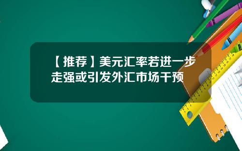 【推荐】美元汇率若进一步走强或引发外汇市场干预