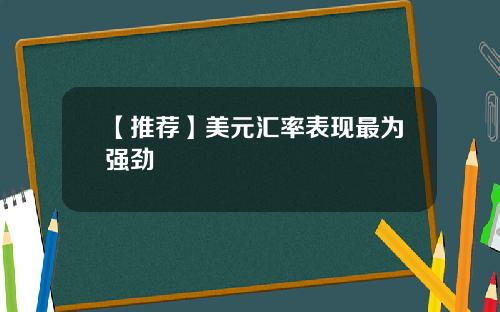 【推荐】美元汇率表现最为强劲
