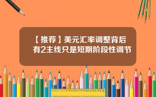 【推荐】美元汇率调整背后有2主线只是短期阶段性调节