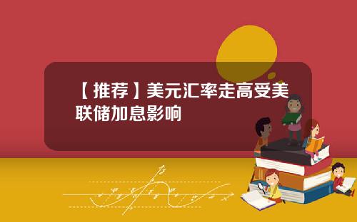 【推荐】美元汇率走高受美联储加息影响