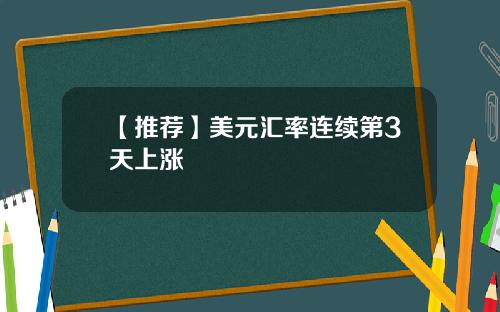 【推荐】美元汇率连续第3天上涨