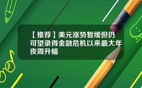 【推荐】美元涨势暂缓但仍可望录得金融危机以来最大年夜周升幅