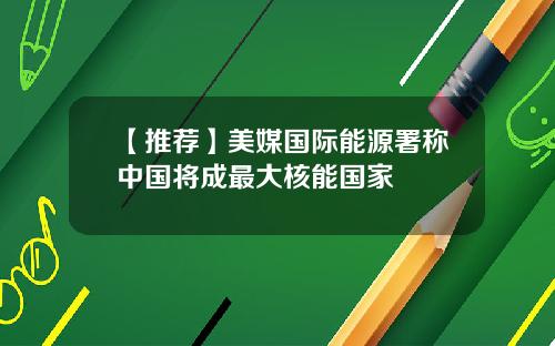 【推荐】美媒国际能源署称中国将成最大核能国家