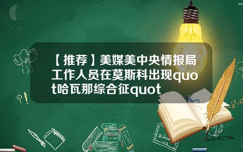 【推荐】美媒美中央情报局工作人员在莫斯科出现quot哈瓦那综合征quot