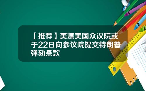 【推荐】美媒美国众议院或于22日向参议院提交特朗普弹劾条款