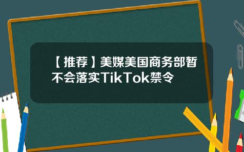 【推荐】美媒美国商务部暂不会落实TikTok禁令