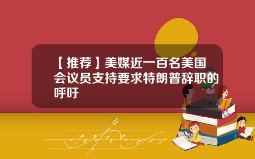 【推荐】美媒近一百名美国会议员支持要求特朗普辞职的呼吁