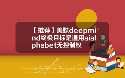 【推荐】美媒deepmind终极目标是通用aialphabet无控制权