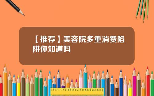 【推荐】美容院多重消费陷阱你知道吗