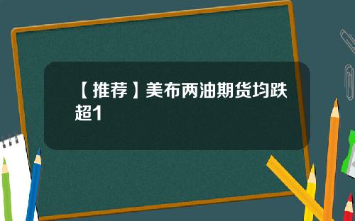 【推荐】美布两油期货均跌超1