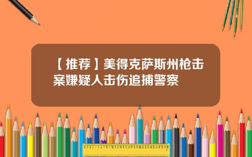 【推荐】美得克萨斯州枪击案嫌疑人击伤追捕警察