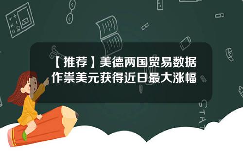 【推荐】美德两国贸易数据作祟美元获得近日最大涨幅