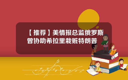 【推荐】美情报总监俄罗斯曾协助希拉里栽赃特朗普