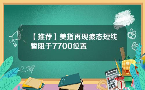 【推荐】美指再现疲态短线暂阻于7700位置
