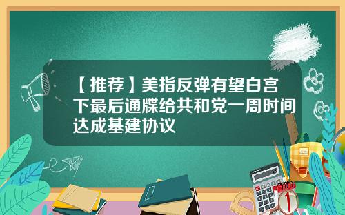 【推荐】美指反弹有望白宫下最后通牒给共和党一周时间达成基建协议