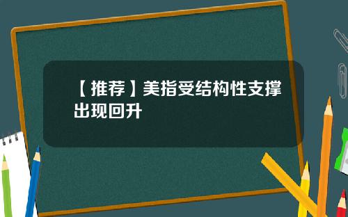 【推荐】美指受结构性支撑出现回升