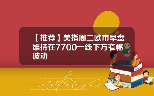 【推荐】美指周二欧市早盘维持在7700一线下方窄幅波动
