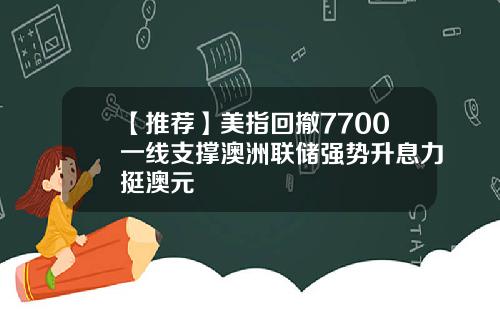 【推荐】美指回撤7700一线支撑澳洲联储强势升息力挺澳元