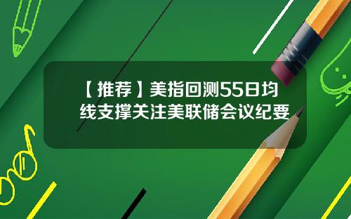 【推荐】美指回测55日均线支撑关注美联储会议纪要