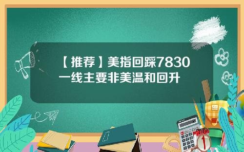【推荐】美指回踩7830一线主要非美温和回升