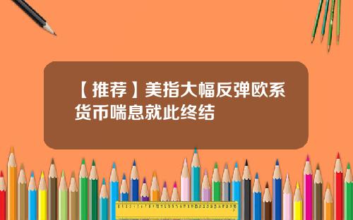 【推荐】美指大幅反弹欧系货币喘息就此终结