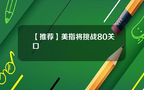 【推荐】美指将挑战80关口