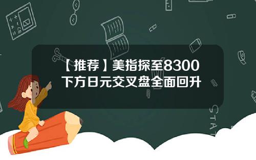 【推荐】美指探至8300下方日元交叉盘全面回升