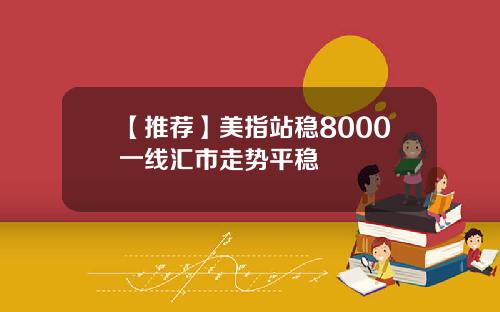 【推荐】美指站稳8000一线汇市走势平稳