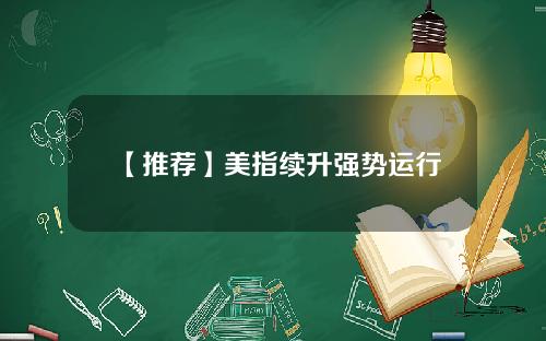 【推荐】美指续升强势运行