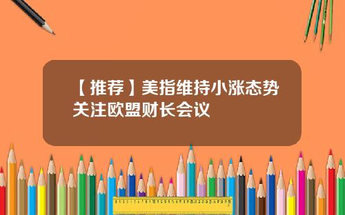 【推荐】美指维持小涨态势关注欧盟财长会议