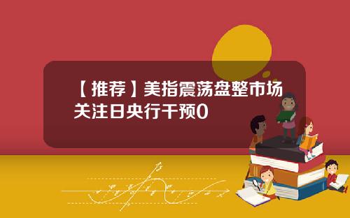 【推荐】美指震荡盘整市场关注日央行干预0