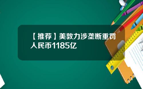 【推荐】美敦力涉垄断重罚人民币1185亿