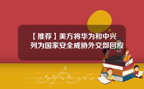 【推荐】美方将华为和中兴列为国家安全威胁外交部回应