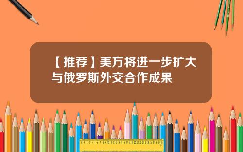 【推荐】美方将进一步扩大与俄罗斯外交合作成果
