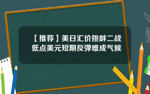 【推荐】美日汇价挑衅二战低点美元短期反弹难成气候