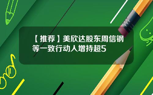 【推荐】美欣达股东周信钢等一致行动人增持超5