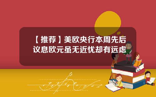 【推荐】美欧央行本周先后议息欧元虽无近忧却有远虑