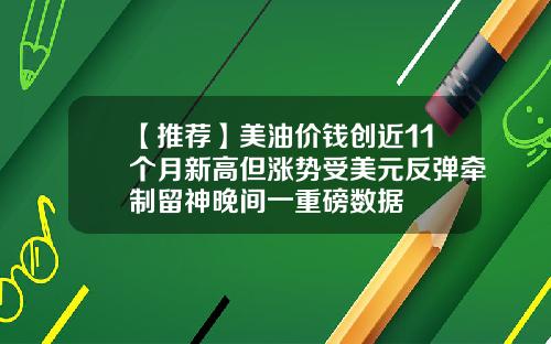 【推荐】美油价钱创近11个月新高但涨势受美元反弹牵制留神晚间一重磅数据