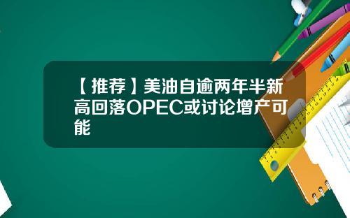 【推荐】美油自逾两年半新高回落OPEC或讨论增产可能