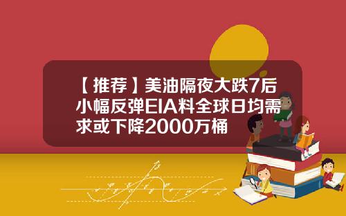 【推荐】美油隔夜大跌7后小幅反弹EIA料全球日均需求或下降2000万桶
