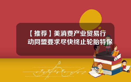 【推荐】美消费产业贸易行动同盟要求尽快终止轮胎特保