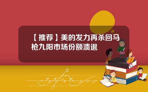 【推荐】美的发力再杀回马枪九阳市场份额溃退