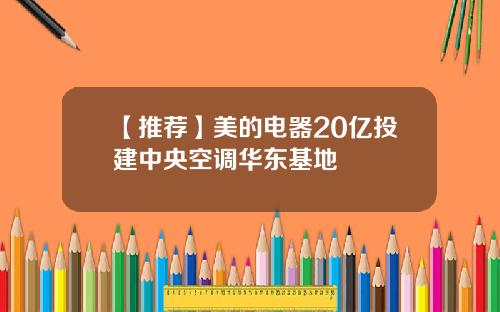 【推荐】美的电器20亿投建中央空调华东基地