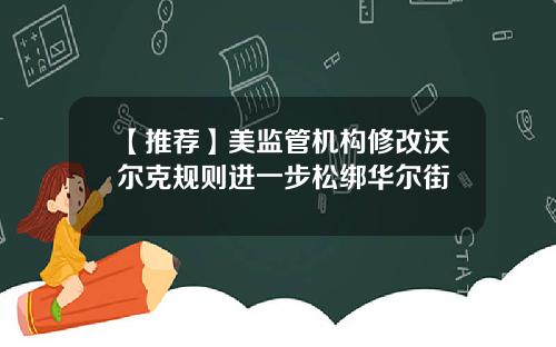 【推荐】美监管机构修改沃尔克规则进一步松绑华尔街