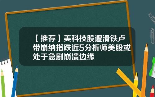 【推荐】美科技股遭滑铁卢带崩纳指跌近5分析师美股或处于急剧崩溃边缘
