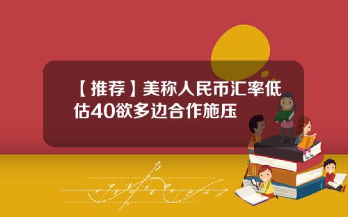 【推荐】美称人民币汇率低估40欲多边合作施压
