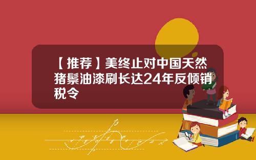 【推荐】美终止对中国天然猪鬃油漆刷长达24年反倾销税令