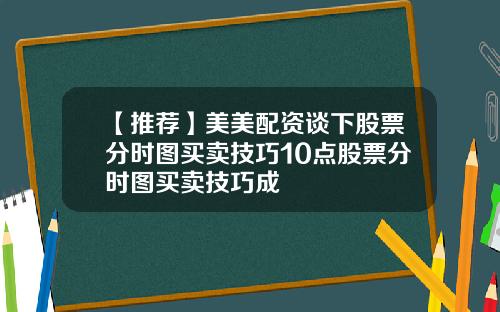 【推荐】美美配资谈下股票分时图买卖技巧10点股票分时图买卖技巧成